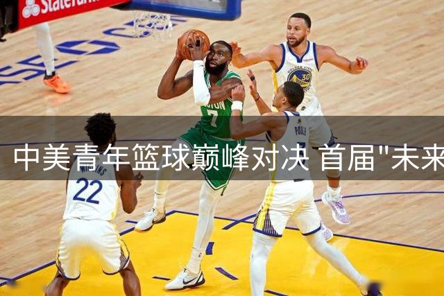 中美青年篮球巅峰对决 首届"未来杯"9月北京开赛