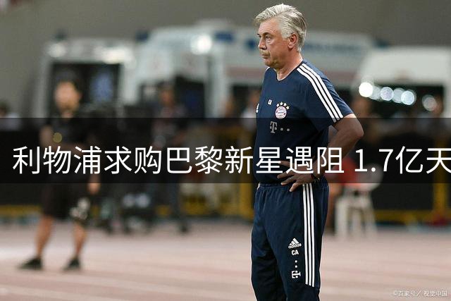 利物浦求购巴黎新星遇阻 1.7亿天价成交易最大障碍