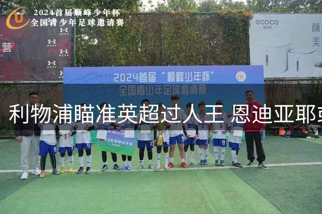 利物浦瞄准英超过人王 恩迪亚耶或成萨拉赫最佳替代者