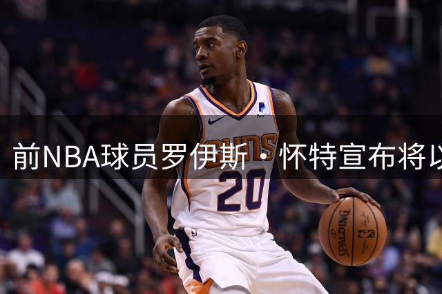 前NBA球员罗伊斯·怀特宣布将以跨性别身份冲击WNBA赛场