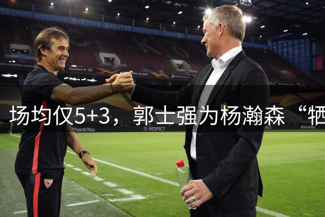 场均仅5+3，郭士强为杨瀚森“牺牲”了王俊杰