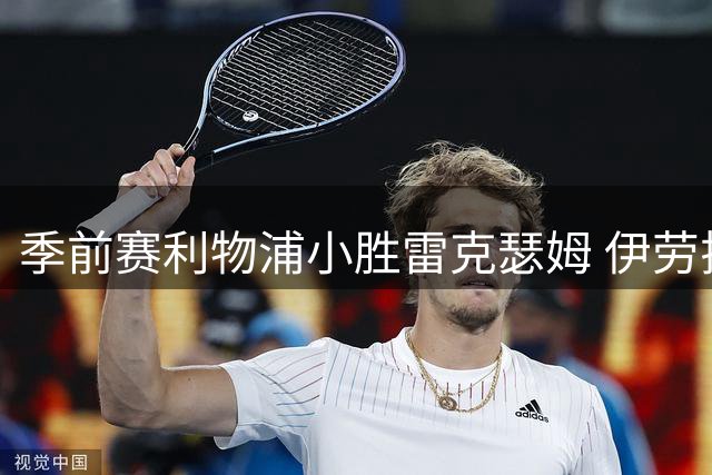 季前赛利物浦小胜雷克瑟姆 伊劳拉执教两连胜暗藏隐忧