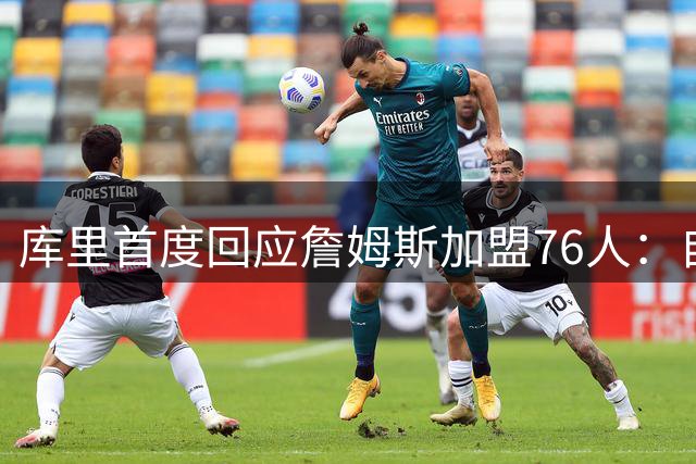 库里首度回应詹姆斯加盟76人：自由市场变数远超预期