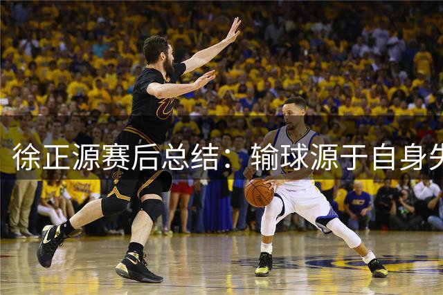 徐正源赛后总结：输球源于自身失误 非对手实力所致