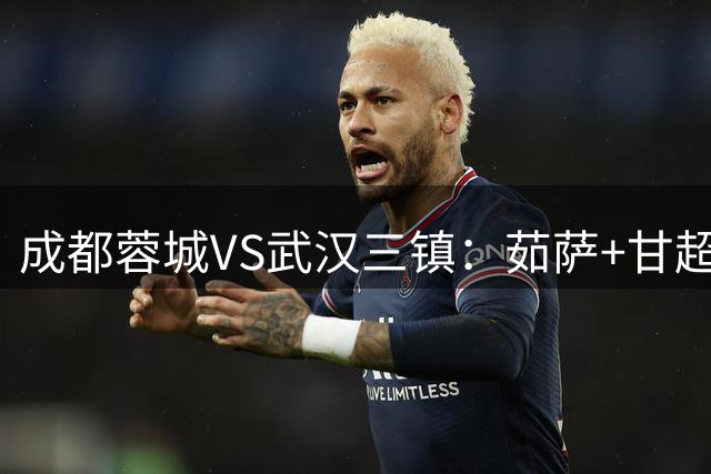 成都蓉城VS武汉三镇：茹萨+甘超坐镇 罗慕洛领衔 韦世豪+费利佩冲锋