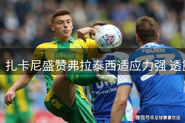 扎卡尼盛赞弗拉泰西适应力强 透露全队备战状态良好