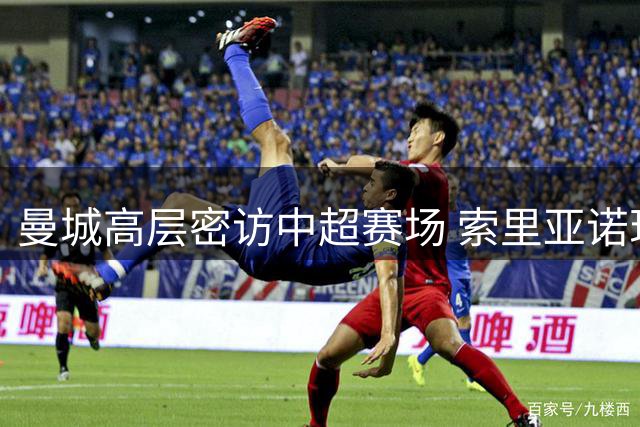 曼城高层密访中超赛场 索里亚诺现身深圳考察新鹏城