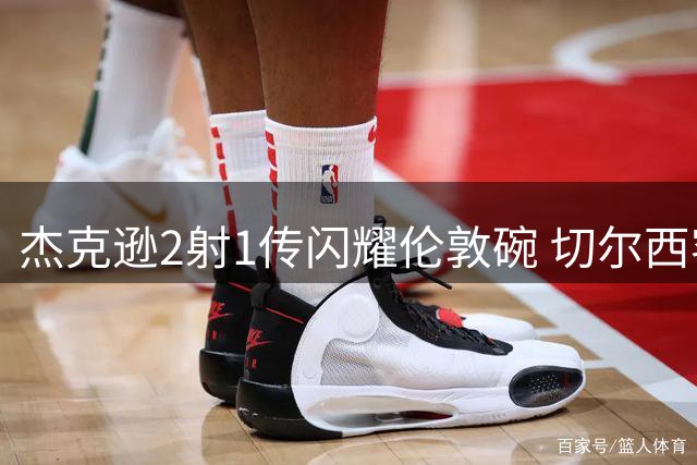 杰克逊2射1传闪耀伦敦碗 切尔西客场三球横扫铁锤帮