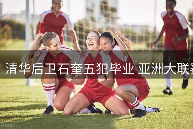 清华后卫石奎五犯毕业 亚洲大联赛止步四强创造遗憾