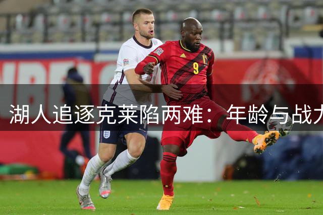 湖人追逐克莱陷两难：年龄与战力如何平衡？交易难点全解析