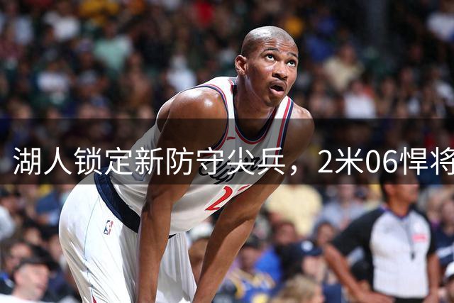 湖人锁定新防守尖兵，2米06悍将誓言锁死对手王牌球员