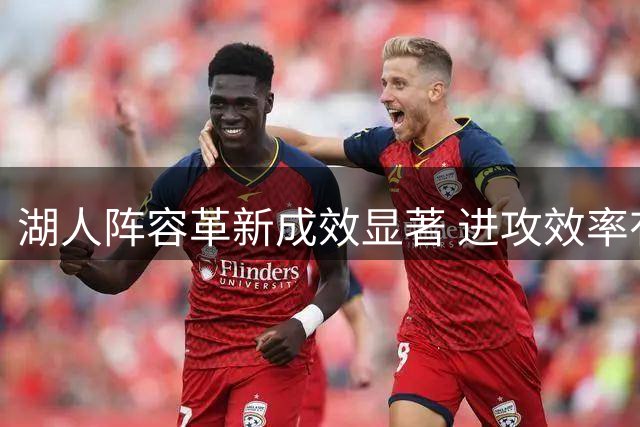 湖人阵容革新成效显著 进攻效率有望跻身联盟前三