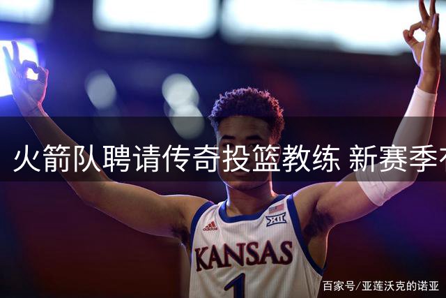 火箭队聘请传奇投篮教练 新赛季有望重塑进攻火力