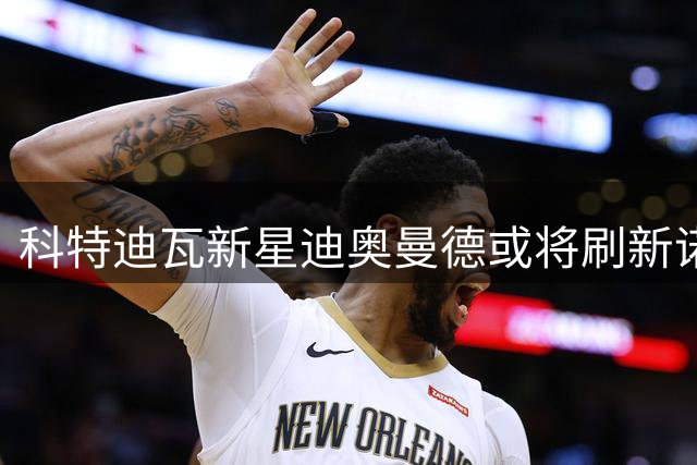 科特迪瓦新星迪奥曼德或将刷新诺丁汉森林转会纪录