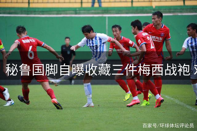 秘鲁国脚自曝收藏三件梅西战袍 戏称"退休金已到位