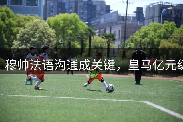 穆帅法语沟通成关键，皇马亿元级转会锁定新星迪奥曼德