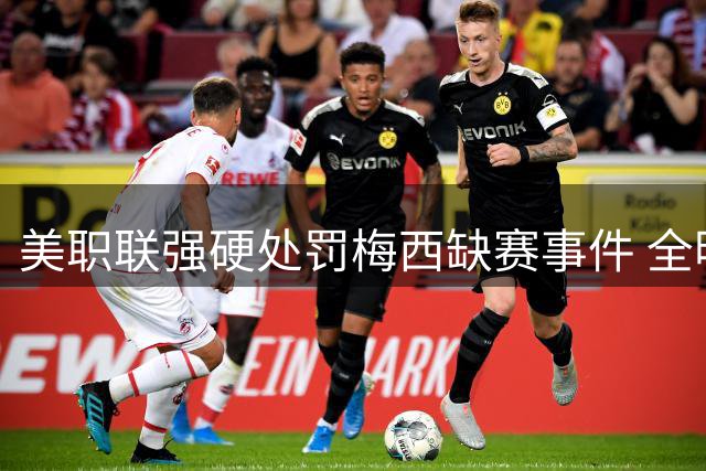 美职联强硬处罚梅西缺赛事件 全明星规则或将迎来重大调整