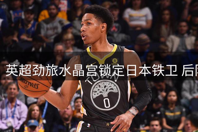 英超劲旅水晶宫锁定日本铁卫 后防重组计划浮出水面
