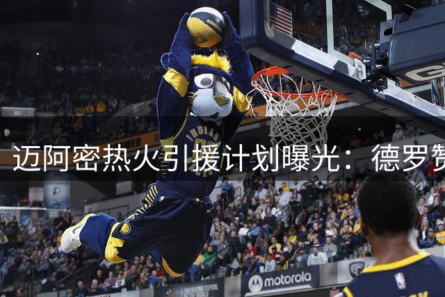 迈阿密热火引援计划曝光：德罗赞与汤普森成重点追逐对象