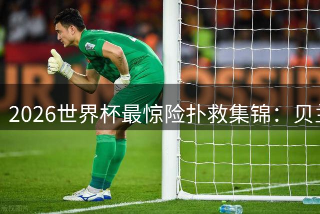 2026世界杯最惊险扑救集锦：贝兰万德上演门神级表现